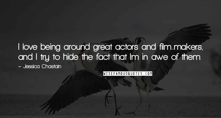 Jessica Chastain Quotes: I love being around great actors and film-makers, and I try to hide the fact that I'm in awe of them.