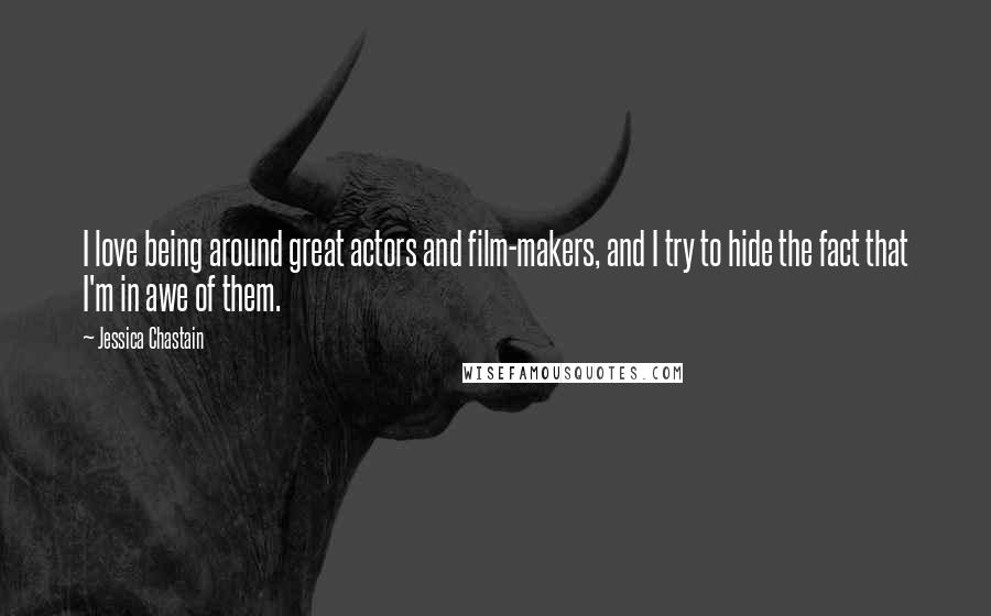 Jessica Chastain Quotes: I love being around great actors and film-makers, and I try to hide the fact that I'm in awe of them.