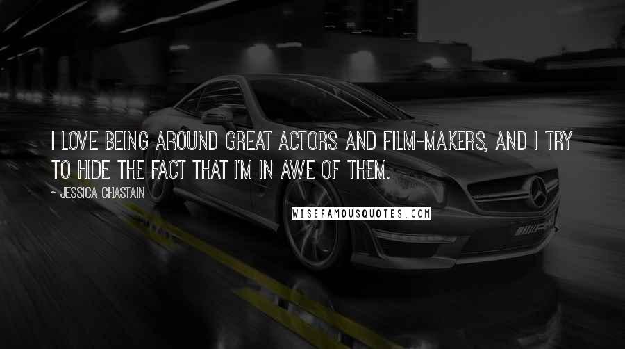 Jessica Chastain Quotes: I love being around great actors and film-makers, and I try to hide the fact that I'm in awe of them.