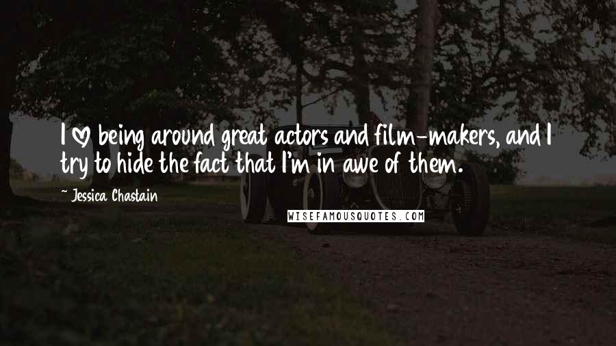 Jessica Chastain Quotes: I love being around great actors and film-makers, and I try to hide the fact that I'm in awe of them.