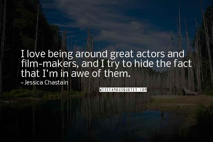 Jessica Chastain Quotes: I love being around great actors and film-makers, and I try to hide the fact that I'm in awe of them.