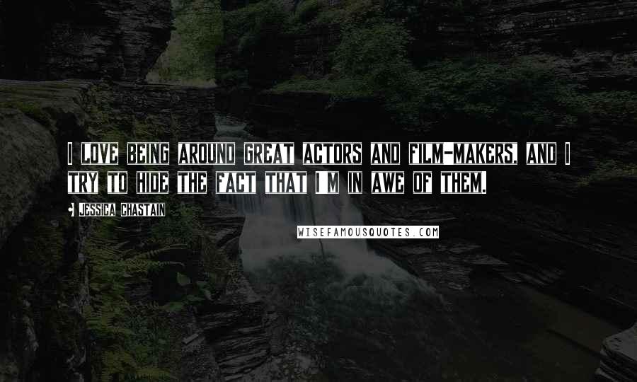 Jessica Chastain Quotes: I love being around great actors and film-makers, and I try to hide the fact that I'm in awe of them.