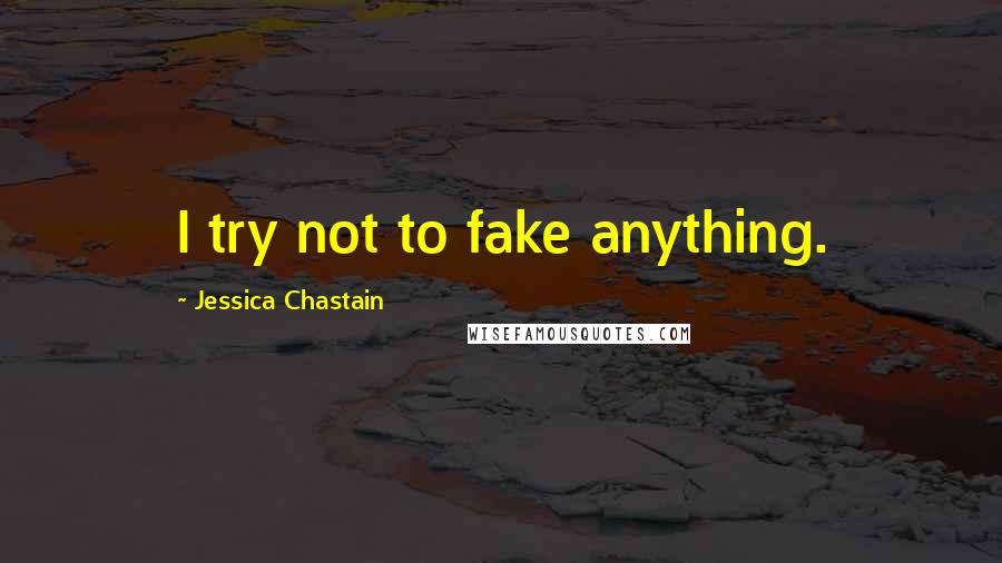 Jessica Chastain Quotes: I try not to fake anything.