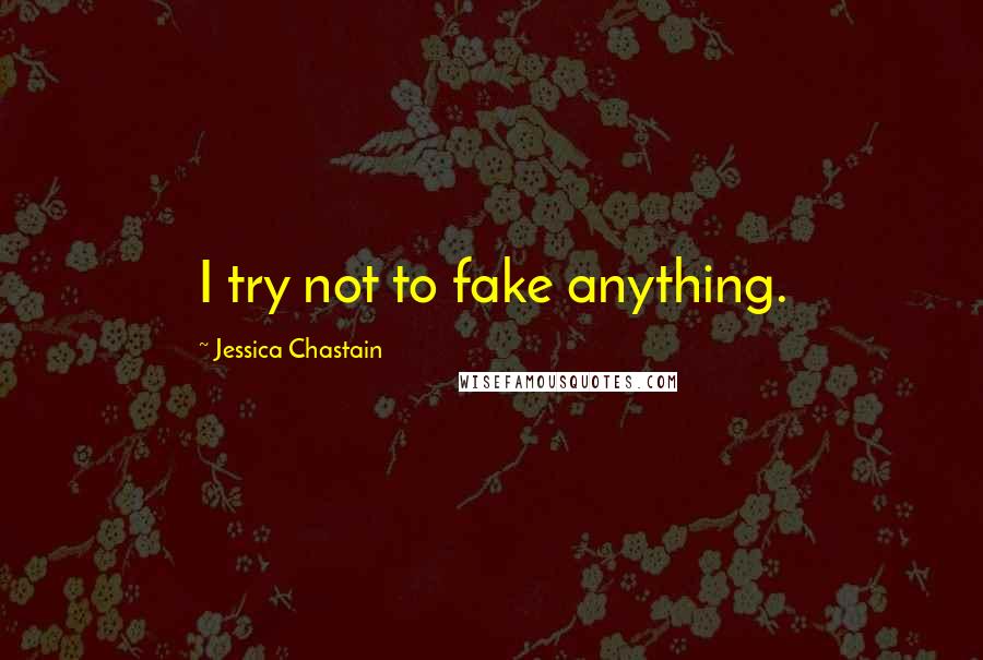 Jessica Chastain Quotes: I try not to fake anything.