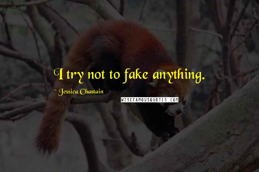 Jessica Chastain Quotes: I try not to fake anything.