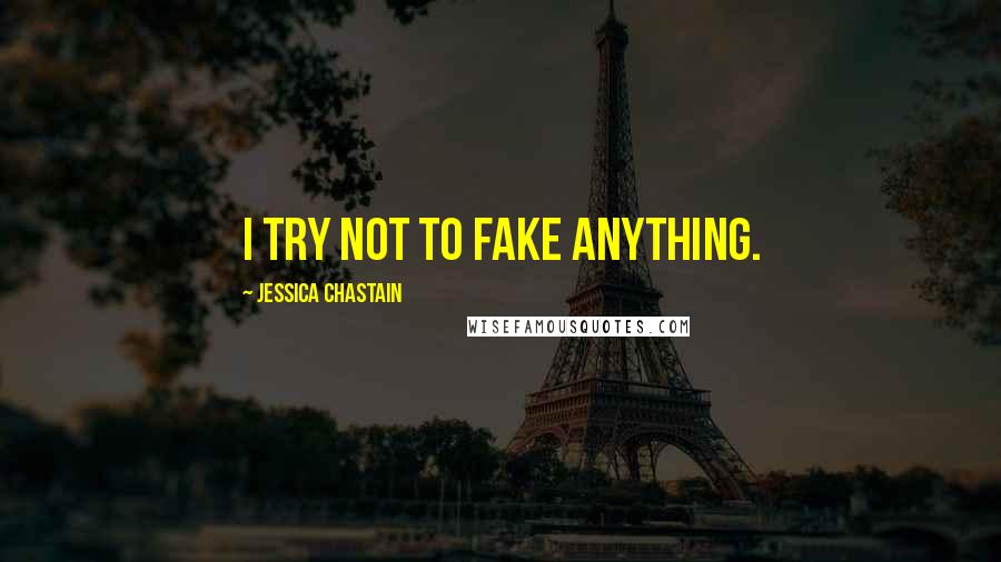 Jessica Chastain Quotes: I try not to fake anything.