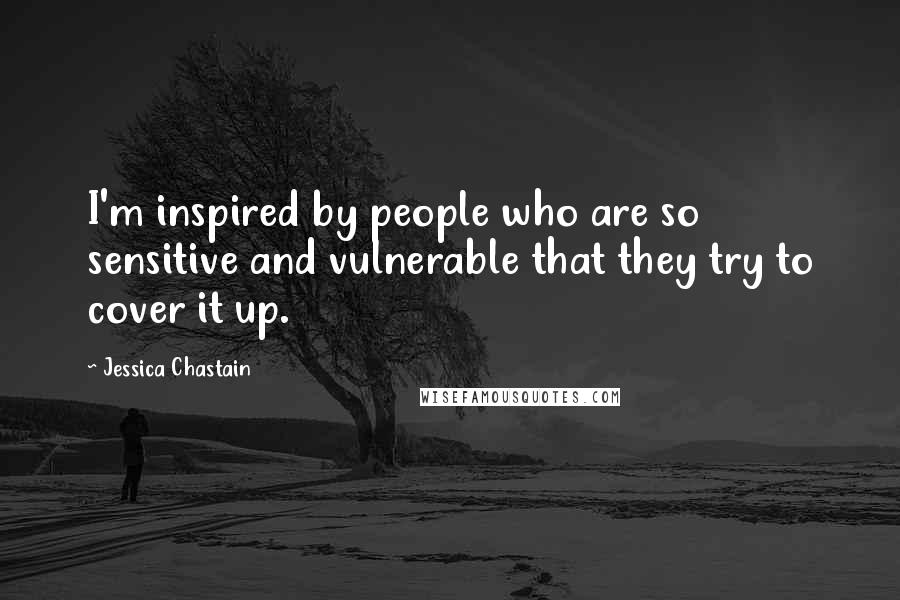 Jessica Chastain Quotes: I'm inspired by people who are so sensitive and vulnerable that they try to cover it up.