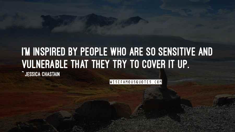 Jessica Chastain Quotes: I'm inspired by people who are so sensitive and vulnerable that they try to cover it up.