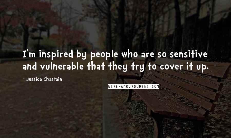 Jessica Chastain Quotes: I'm inspired by people who are so sensitive and vulnerable that they try to cover it up.