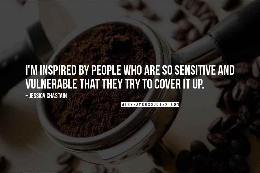 Jessica Chastain Quotes: I'm inspired by people who are so sensitive and vulnerable that they try to cover it up.