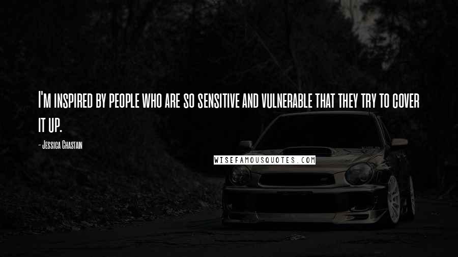 Jessica Chastain Quotes: I'm inspired by people who are so sensitive and vulnerable that they try to cover it up.