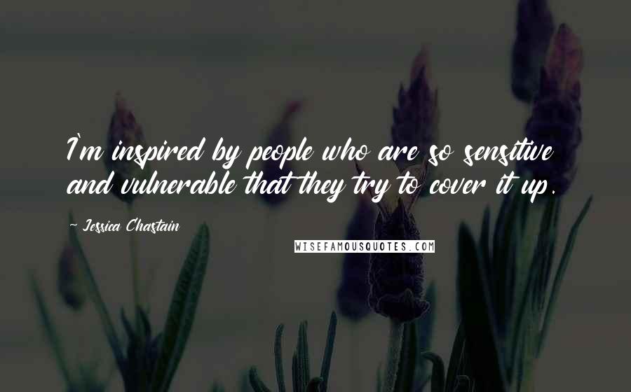 Jessica Chastain Quotes: I'm inspired by people who are so sensitive and vulnerable that they try to cover it up.