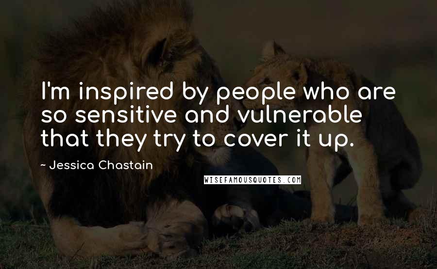 Jessica Chastain Quotes: I'm inspired by people who are so sensitive and vulnerable that they try to cover it up.