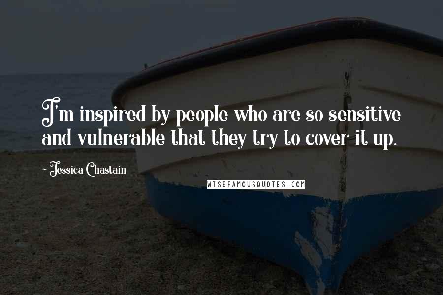 Jessica Chastain Quotes: I'm inspired by people who are so sensitive and vulnerable that they try to cover it up.