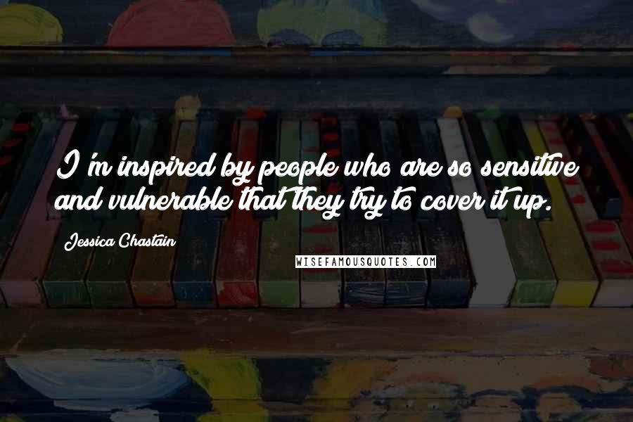 Jessica Chastain Quotes: I'm inspired by people who are so sensitive and vulnerable that they try to cover it up.