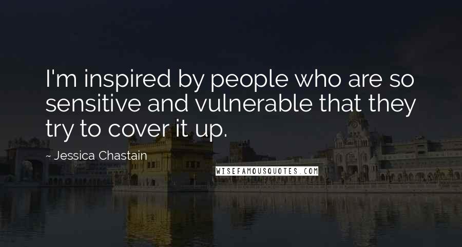Jessica Chastain Quotes: I'm inspired by people who are so sensitive and vulnerable that they try to cover it up.