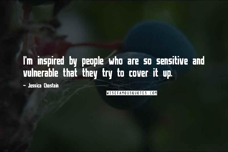 Jessica Chastain Quotes: I'm inspired by people who are so sensitive and vulnerable that they try to cover it up.