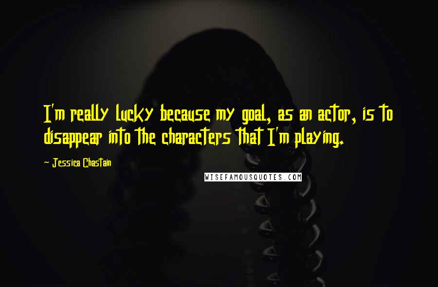 Jessica Chastain Quotes: I'm really lucky because my goal, as an actor, is to disappear into the characters that I'm playing.