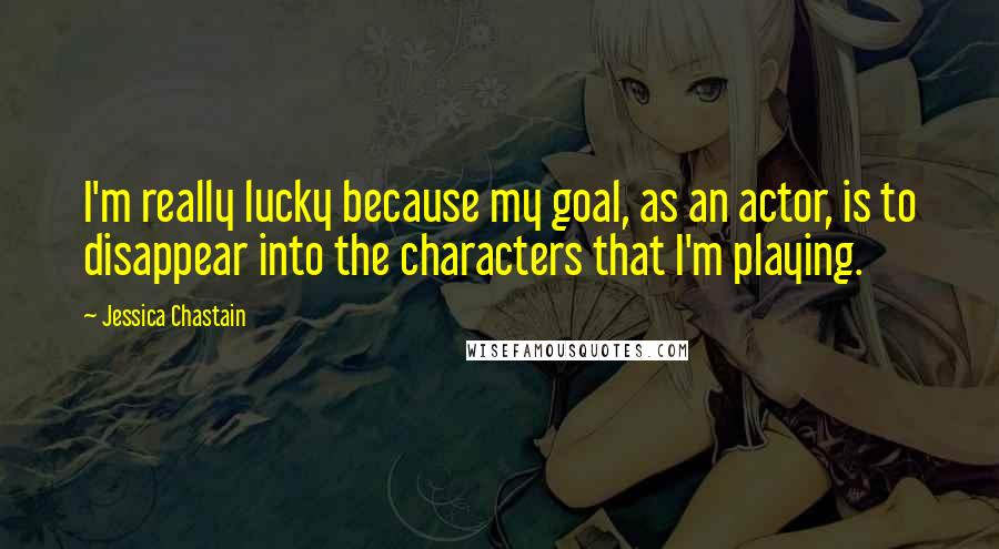 Jessica Chastain Quotes: I'm really lucky because my goal, as an actor, is to disappear into the characters that I'm playing.