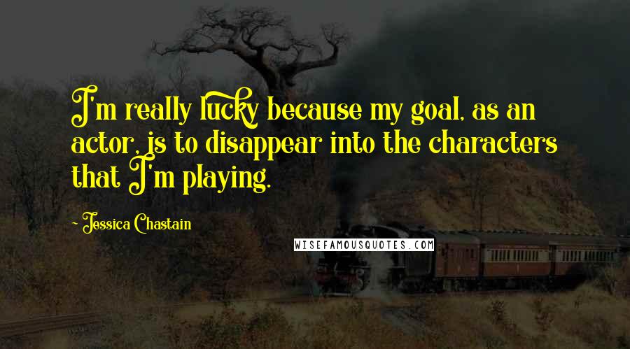 Jessica Chastain Quotes: I'm really lucky because my goal, as an actor, is to disappear into the characters that I'm playing.