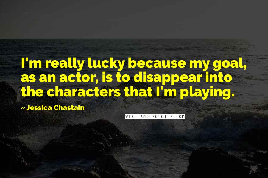 Jessica Chastain Quotes: I'm really lucky because my goal, as an actor, is to disappear into the characters that I'm playing.