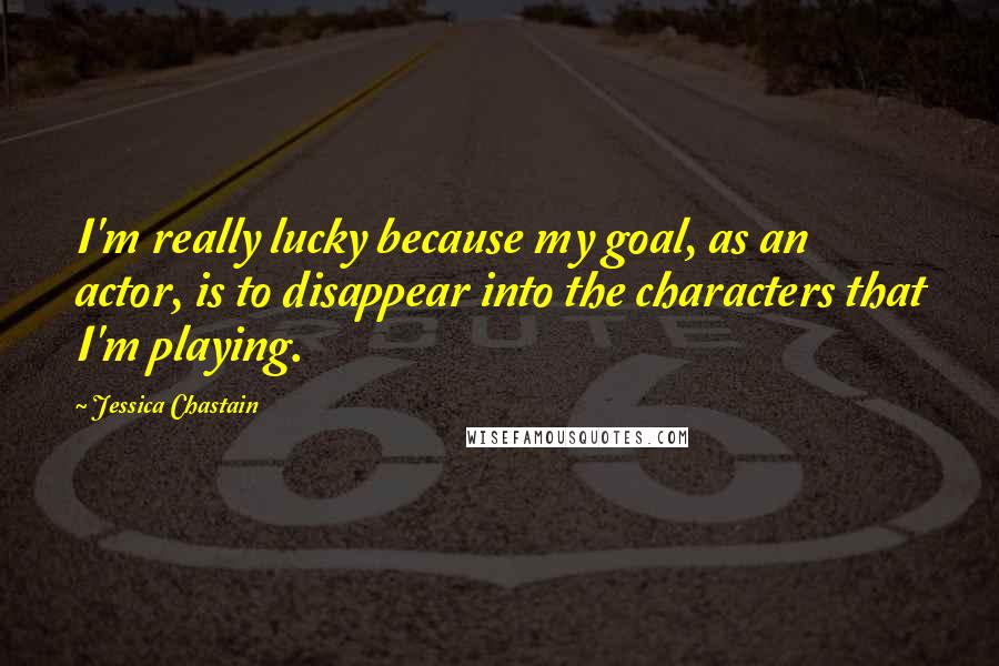 Jessica Chastain Quotes: I'm really lucky because my goal, as an actor, is to disappear into the characters that I'm playing.