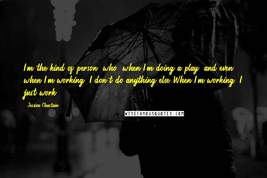 Jessica Chastain Quotes: I'm the kind of person [who] when I'm doing a play, and even when I'm working, I don't do anything else. When I'm working, I just work.