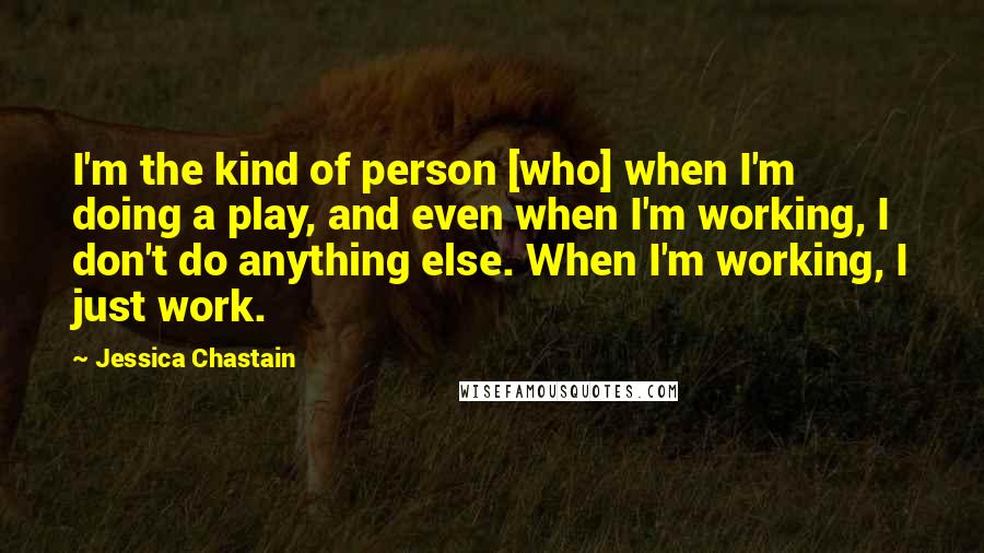 Jessica Chastain Quotes: I'm the kind of person [who] when I'm doing a play, and even when I'm working, I don't do anything else. When I'm working, I just work.