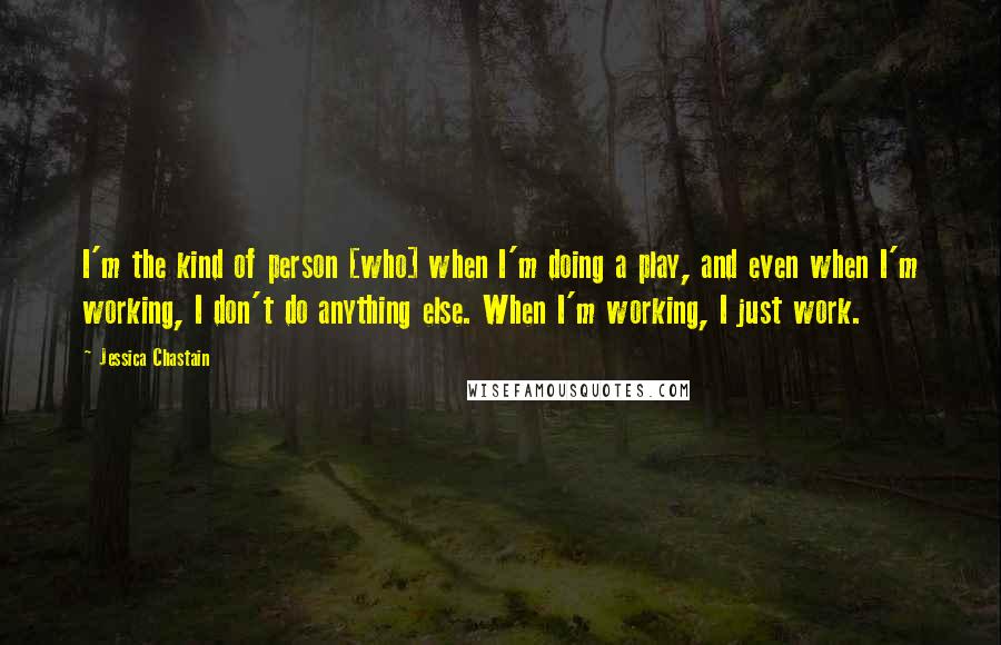 Jessica Chastain Quotes: I'm the kind of person [who] when I'm doing a play, and even when I'm working, I don't do anything else. When I'm working, I just work.