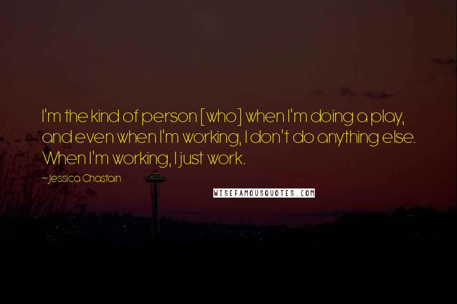 Jessica Chastain Quotes: I'm the kind of person [who] when I'm doing a play, and even when I'm working, I don't do anything else. When I'm working, I just work.