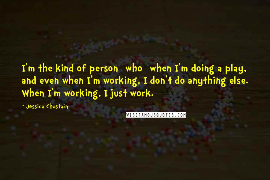 Jessica Chastain Quotes: I'm the kind of person [who] when I'm doing a play, and even when I'm working, I don't do anything else. When I'm working, I just work.