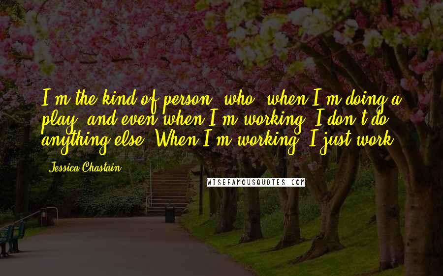 Jessica Chastain Quotes: I'm the kind of person [who] when I'm doing a play, and even when I'm working, I don't do anything else. When I'm working, I just work.