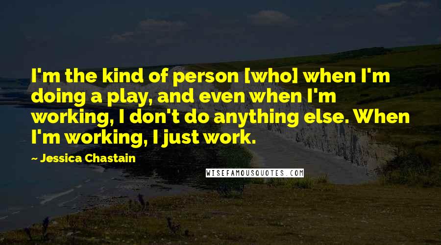 Jessica Chastain Quotes: I'm the kind of person [who] when I'm doing a play, and even when I'm working, I don't do anything else. When I'm working, I just work.