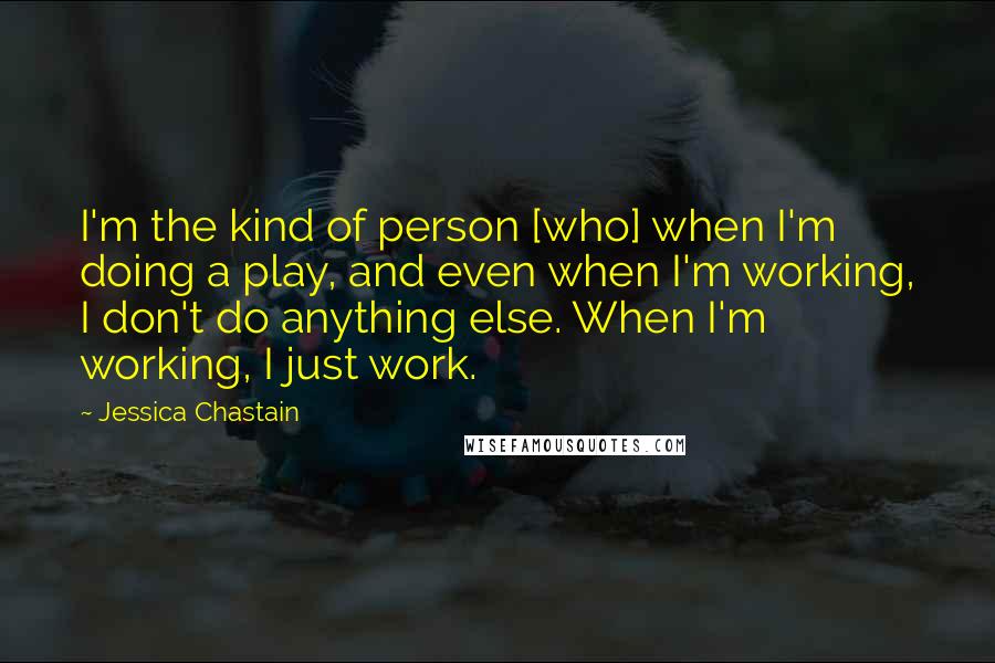 Jessica Chastain Quotes: I'm the kind of person [who] when I'm doing a play, and even when I'm working, I don't do anything else. When I'm working, I just work.