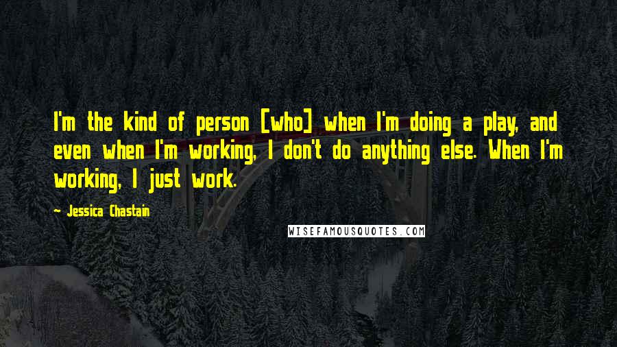 Jessica Chastain Quotes: I'm the kind of person [who] when I'm doing a play, and even when I'm working, I don't do anything else. When I'm working, I just work.