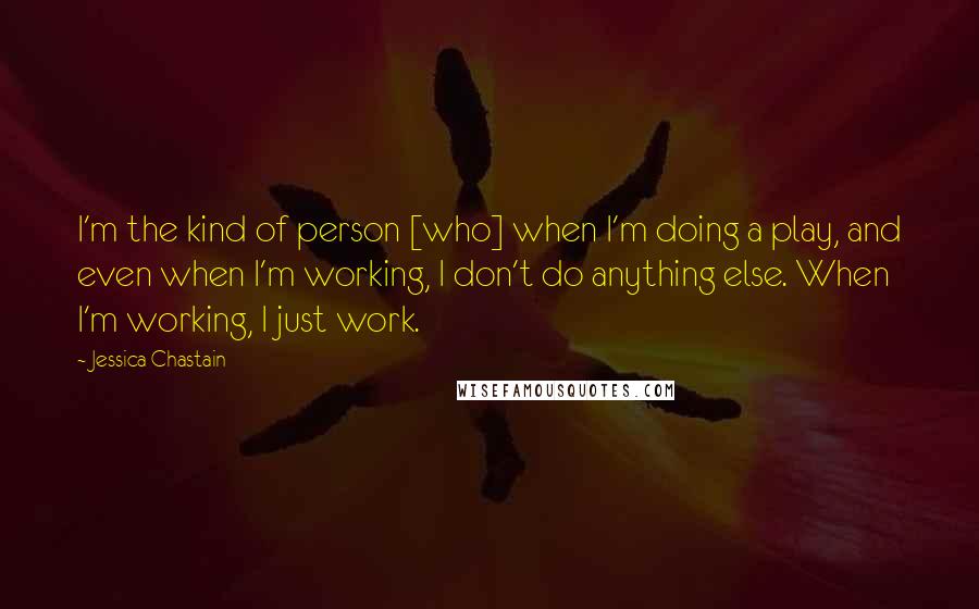 Jessica Chastain Quotes: I'm the kind of person [who] when I'm doing a play, and even when I'm working, I don't do anything else. When I'm working, I just work.