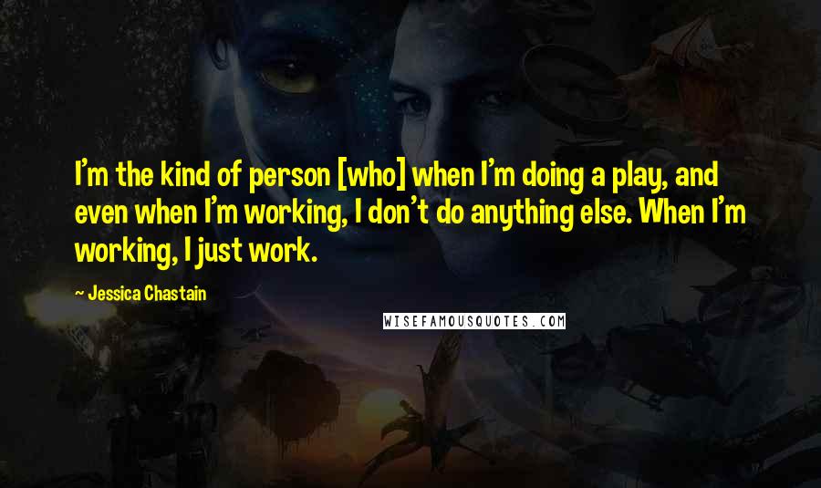 Jessica Chastain Quotes: I'm the kind of person [who] when I'm doing a play, and even when I'm working, I don't do anything else. When I'm working, I just work.