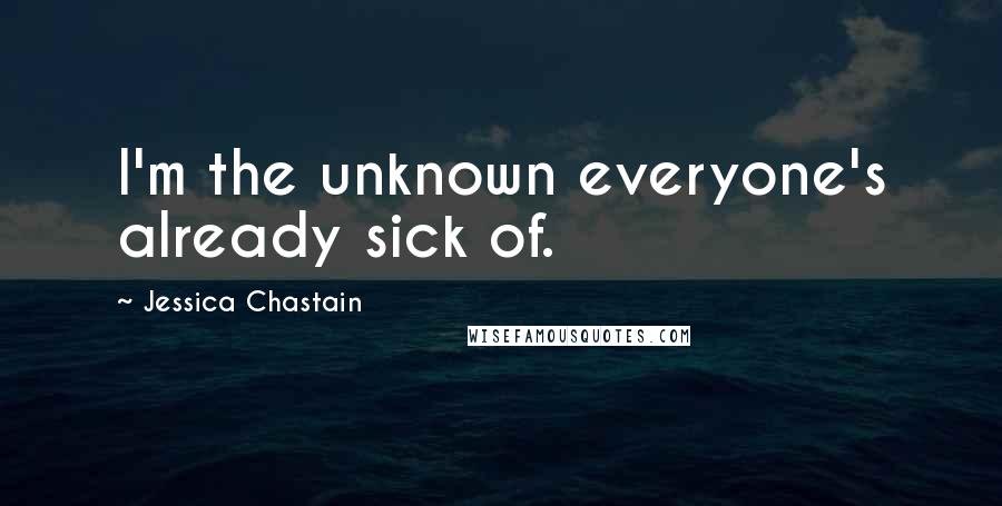 Jessica Chastain Quotes: I'm the unknown everyone's already sick of.