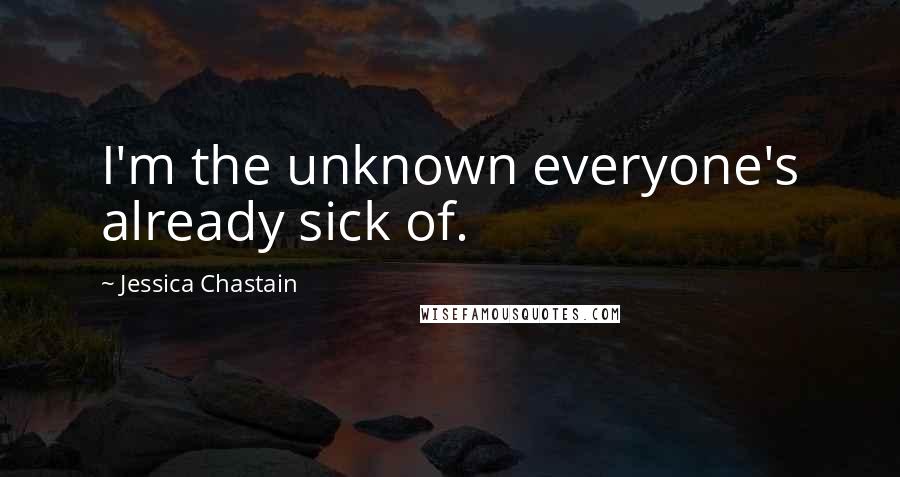 Jessica Chastain Quotes: I'm the unknown everyone's already sick of.