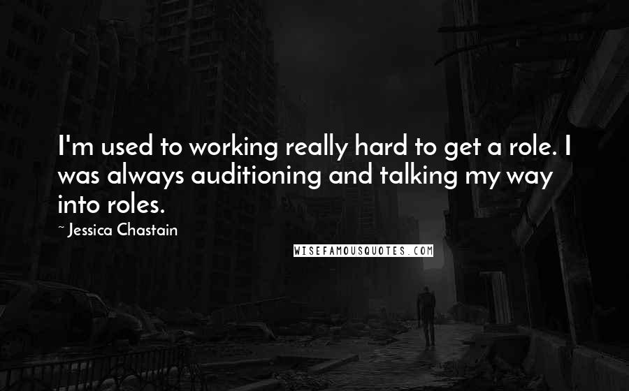 Jessica Chastain Quotes: I'm used to working really hard to get a role. I was always auditioning and talking my way into roles.