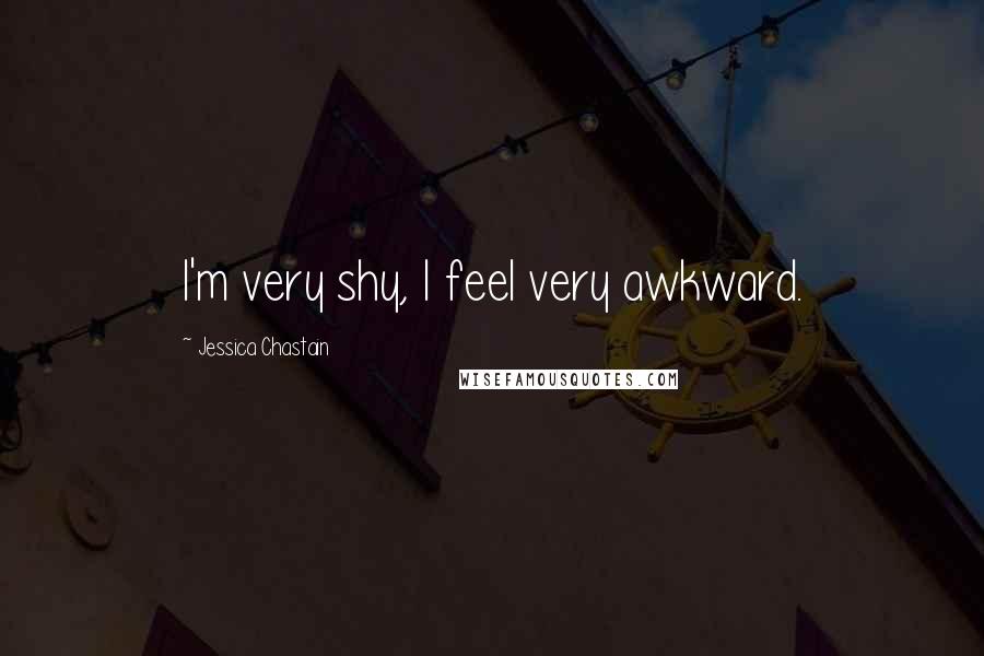 Jessica Chastain Quotes: I'm very shy, I feel very awkward.