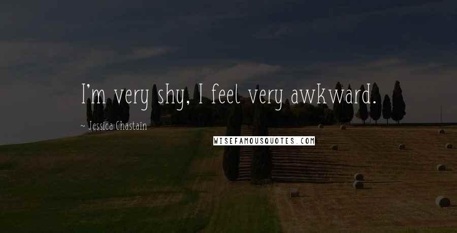Jessica Chastain Quotes: I'm very shy, I feel very awkward.