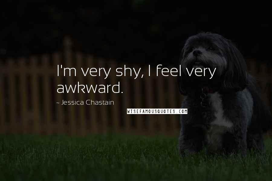 Jessica Chastain Quotes: I'm very shy, I feel very awkward.