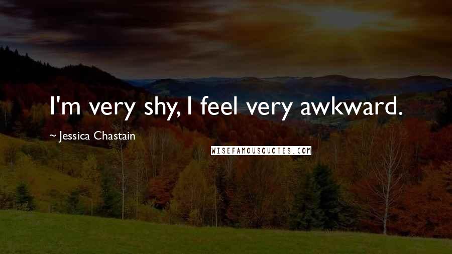 Jessica Chastain Quotes: I'm very shy, I feel very awkward.