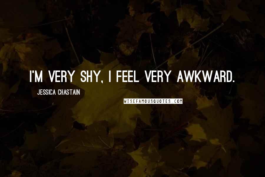 Jessica Chastain Quotes: I'm very shy, I feel very awkward.