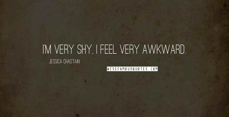 Jessica Chastain Quotes: I'm very shy, I feel very awkward.