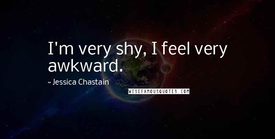 Jessica Chastain Quotes: I'm very shy, I feel very awkward.