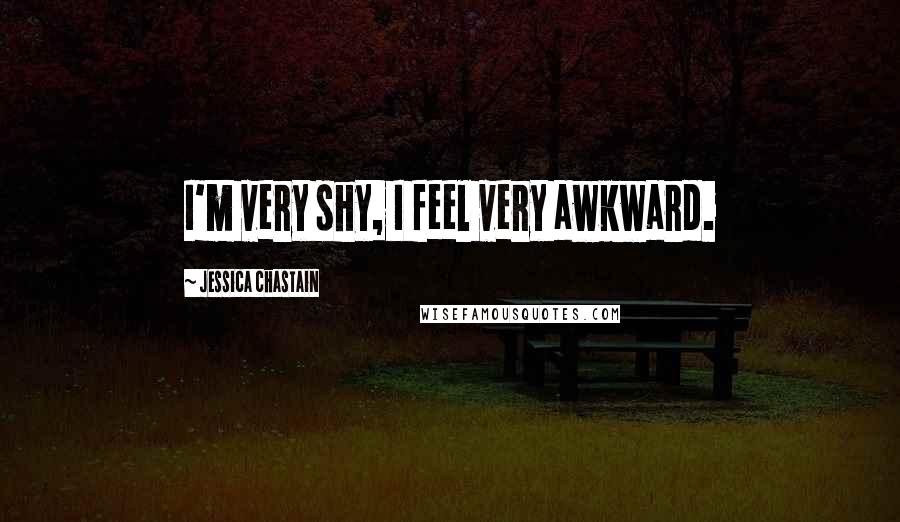 Jessica Chastain Quotes: I'm very shy, I feel very awkward.