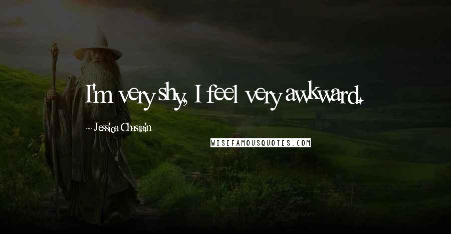 Jessica Chastain Quotes: I'm very shy, I feel very awkward.