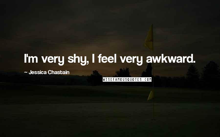 Jessica Chastain Quotes: I'm very shy, I feel very awkward.